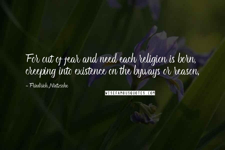 Friedrich Nietzsche Quotes: For out of fear and need each religion is born, creeping into existence on the byways or reason.