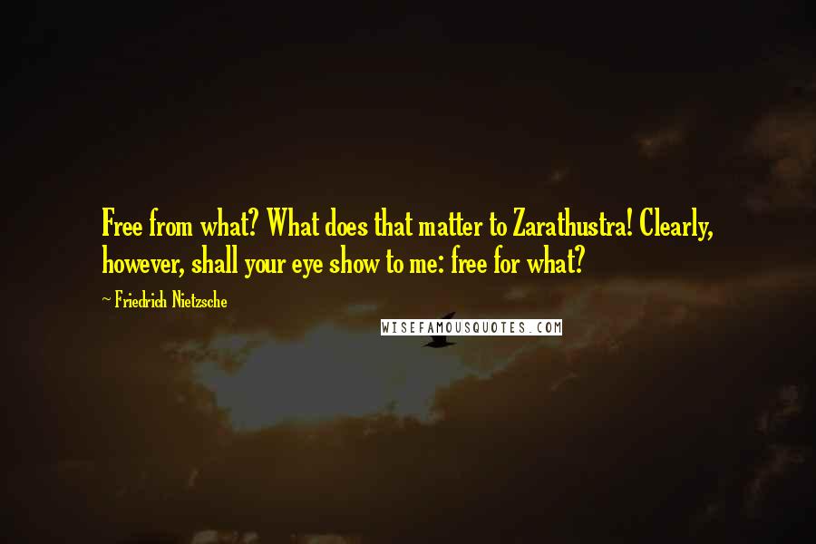 Friedrich Nietzsche Quotes: Free from what? What does that matter to Zarathustra! Clearly, however, shall your eye show to me: free for what?