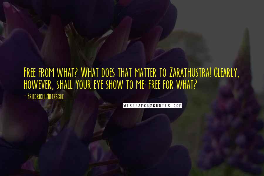 Friedrich Nietzsche Quotes: Free from what? What does that matter to Zarathustra! Clearly, however, shall your eye show to me: free for what?