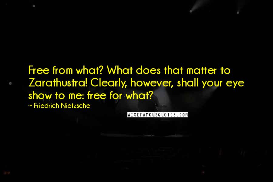 Friedrich Nietzsche Quotes: Free from what? What does that matter to Zarathustra! Clearly, however, shall your eye show to me: free for what?