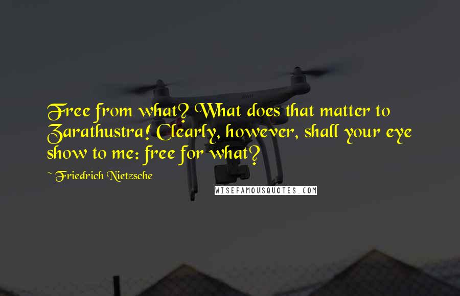 Friedrich Nietzsche Quotes: Free from what? What does that matter to Zarathustra! Clearly, however, shall your eye show to me: free for what?