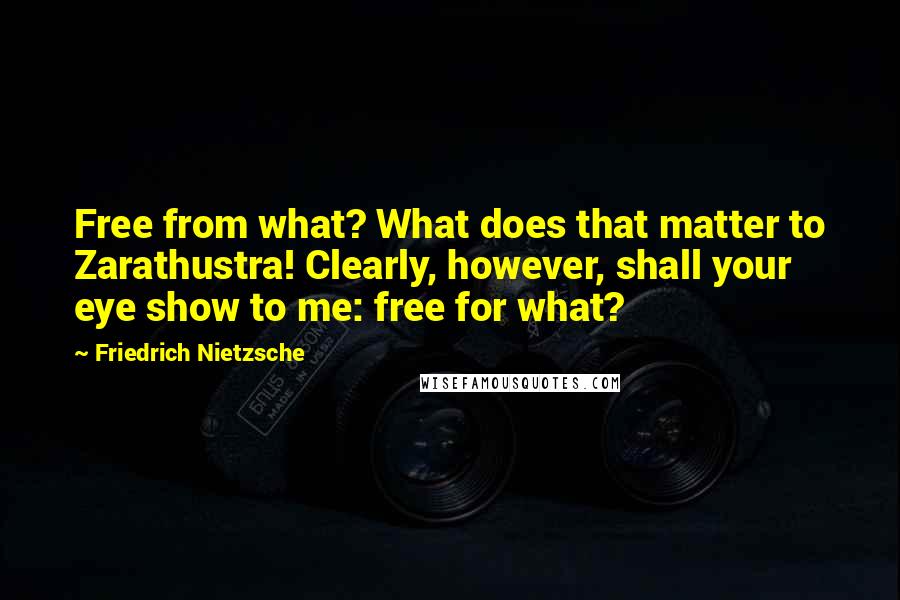 Friedrich Nietzsche Quotes: Free from what? What does that matter to Zarathustra! Clearly, however, shall your eye show to me: free for what?