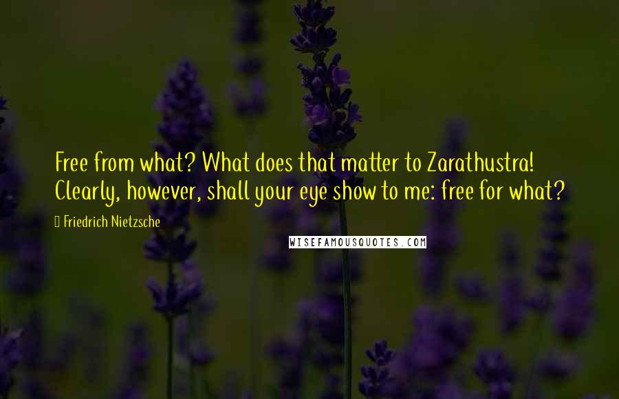 Friedrich Nietzsche Quotes: Free from what? What does that matter to Zarathustra! Clearly, however, shall your eye show to me: free for what?