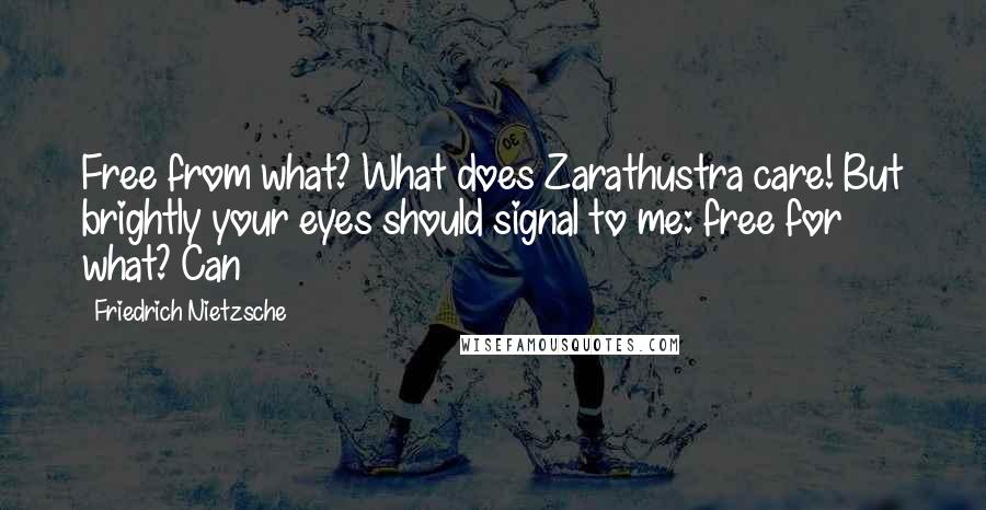 Friedrich Nietzsche Quotes: Free from what? What does Zarathustra care! But brightly your eyes should signal to me: free for what? Can