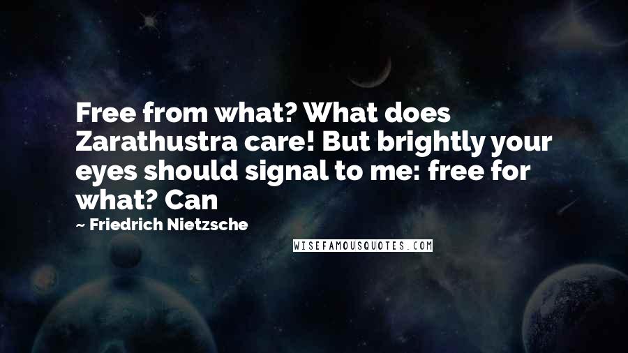 Friedrich Nietzsche Quotes: Free from what? What does Zarathustra care! But brightly your eyes should signal to me: free for what? Can