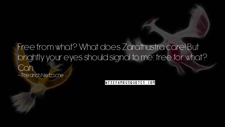 Friedrich Nietzsche Quotes: Free from what? What does Zarathustra care! But brightly your eyes should signal to me: free for what? Can