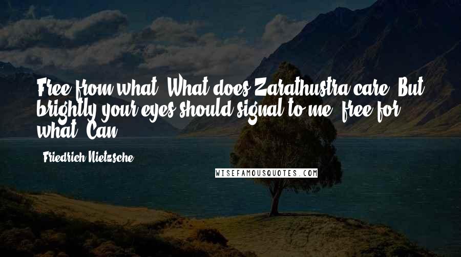 Friedrich Nietzsche Quotes: Free from what? What does Zarathustra care! But brightly your eyes should signal to me: free for what? Can