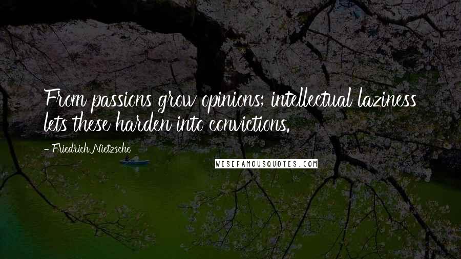 Friedrich Nietzsche Quotes: From passions grow opinions; intellectual laziness lets these harden into convictions.