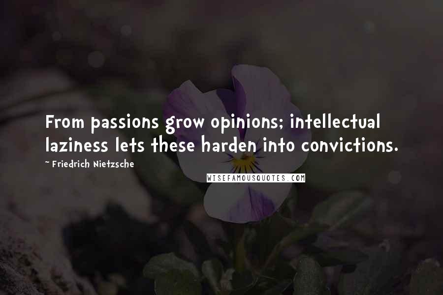 Friedrich Nietzsche Quotes: From passions grow opinions; intellectual laziness lets these harden into convictions.