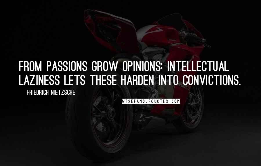Friedrich Nietzsche Quotes: From passions grow opinions; intellectual laziness lets these harden into convictions.