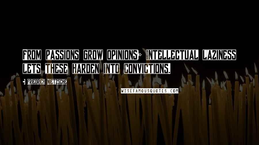 Friedrich Nietzsche Quotes: From passions grow opinions; intellectual laziness lets these harden into convictions.