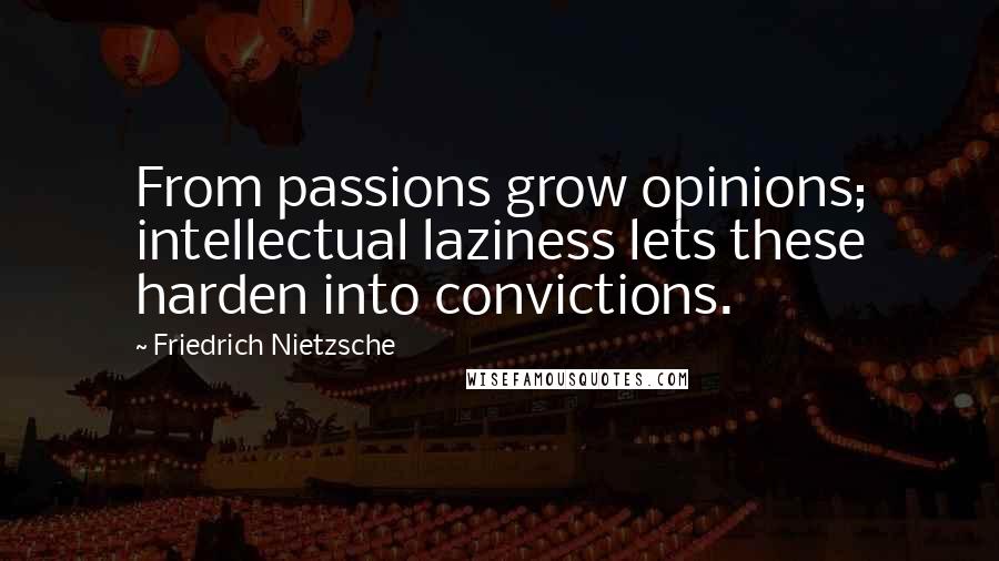 Friedrich Nietzsche Quotes: From passions grow opinions; intellectual laziness lets these harden into convictions.