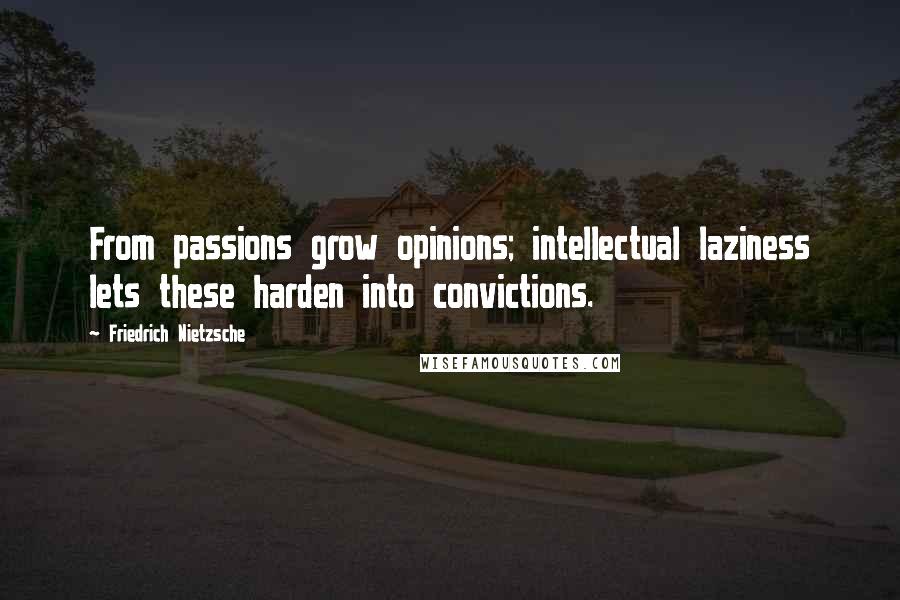 Friedrich Nietzsche Quotes: From passions grow opinions; intellectual laziness lets these harden into convictions.