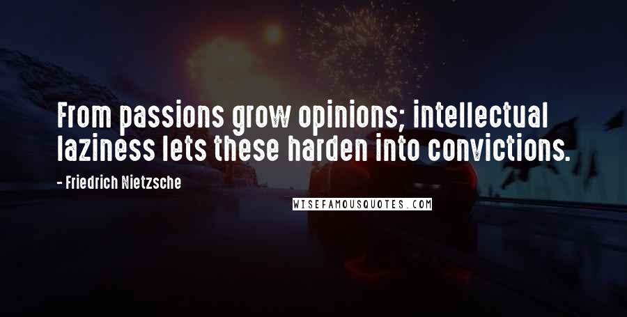 Friedrich Nietzsche Quotes: From passions grow opinions; intellectual laziness lets these harden into convictions.