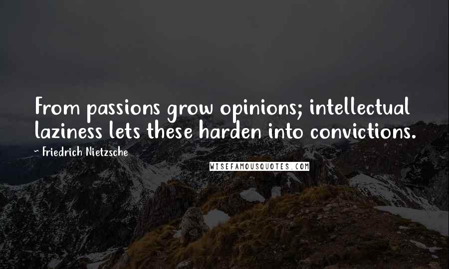 Friedrich Nietzsche Quotes: From passions grow opinions; intellectual laziness lets these harden into convictions.