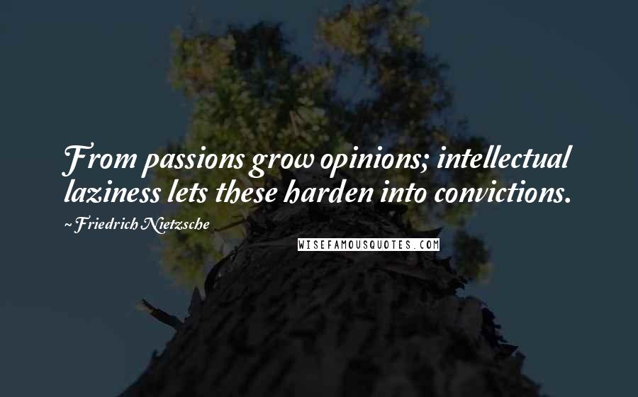 Friedrich Nietzsche Quotes: From passions grow opinions; intellectual laziness lets these harden into convictions.