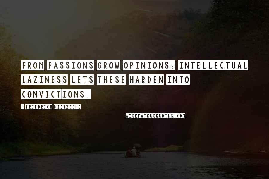 Friedrich Nietzsche Quotes: From passions grow opinions; intellectual laziness lets these harden into convictions.