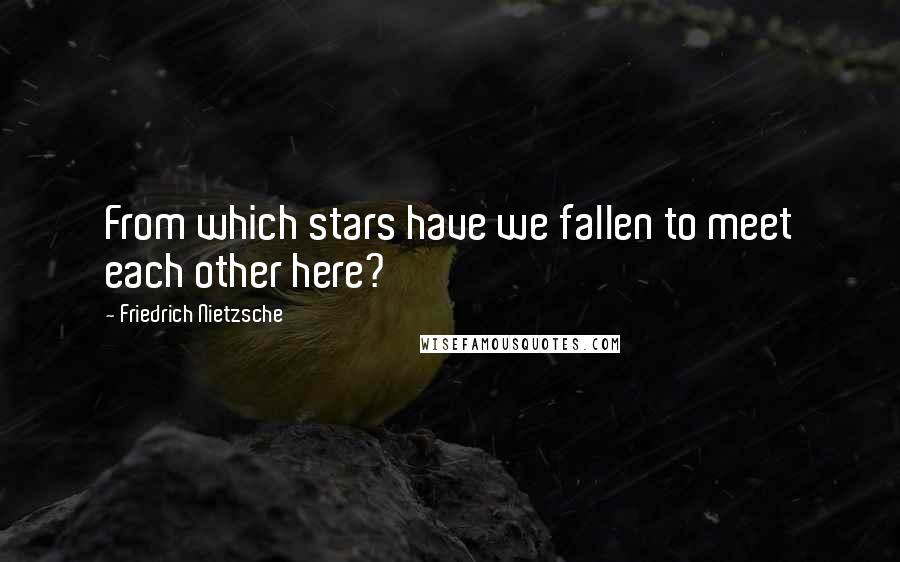 Friedrich Nietzsche Quotes: From which stars have we fallen to meet each other here?