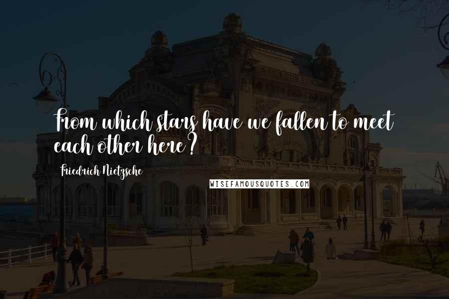 Friedrich Nietzsche Quotes: From which stars have we fallen to meet each other here?