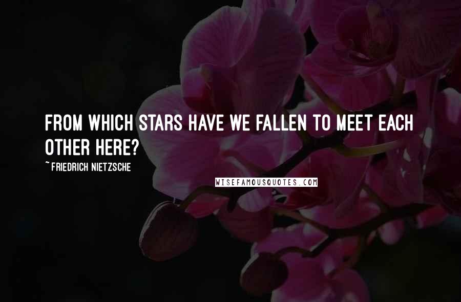 Friedrich Nietzsche Quotes: From which stars have we fallen to meet each other here?