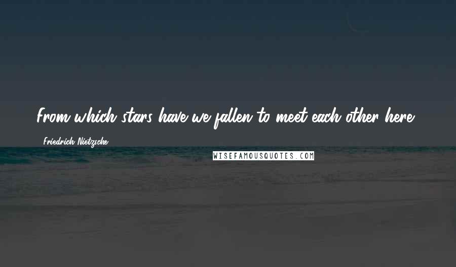 Friedrich Nietzsche Quotes: From which stars have we fallen to meet each other here?