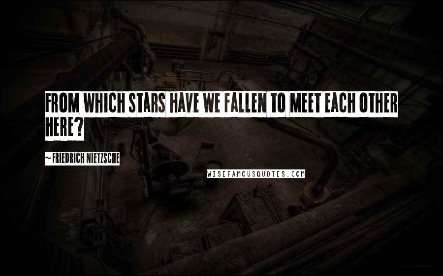 Friedrich Nietzsche Quotes: From which stars have we fallen to meet each other here?
