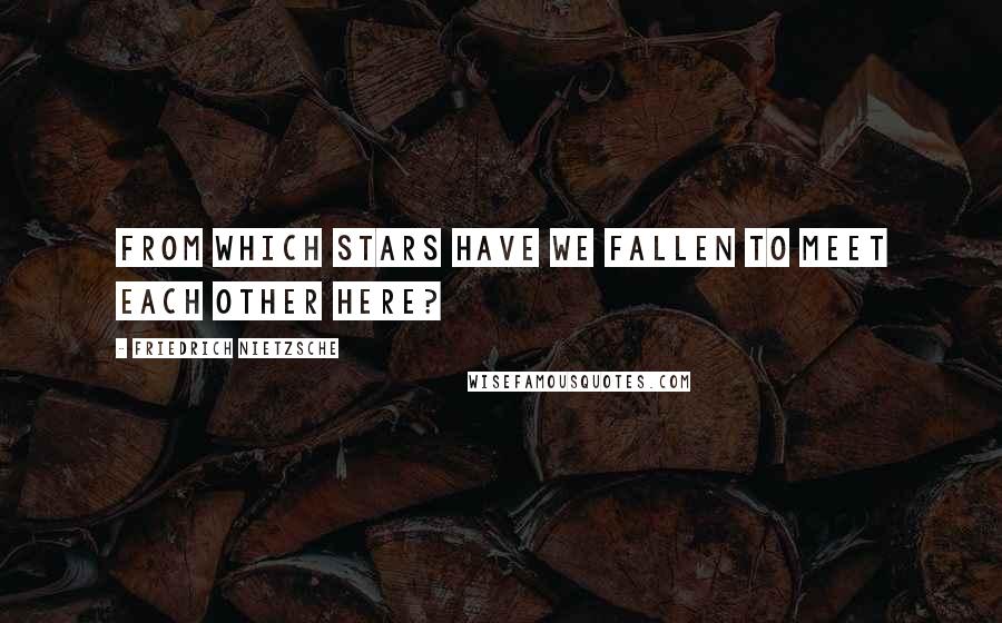 Friedrich Nietzsche Quotes: From which stars have we fallen to meet each other here?