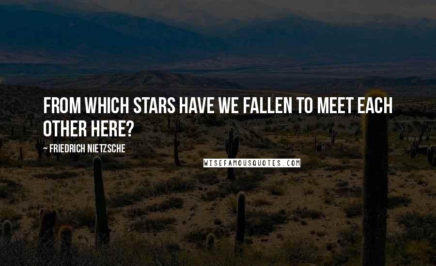 Friedrich Nietzsche Quotes: From which stars have we fallen to meet each other here?