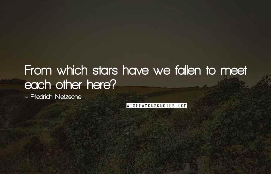 Friedrich Nietzsche Quotes: From which stars have we fallen to meet each other here?