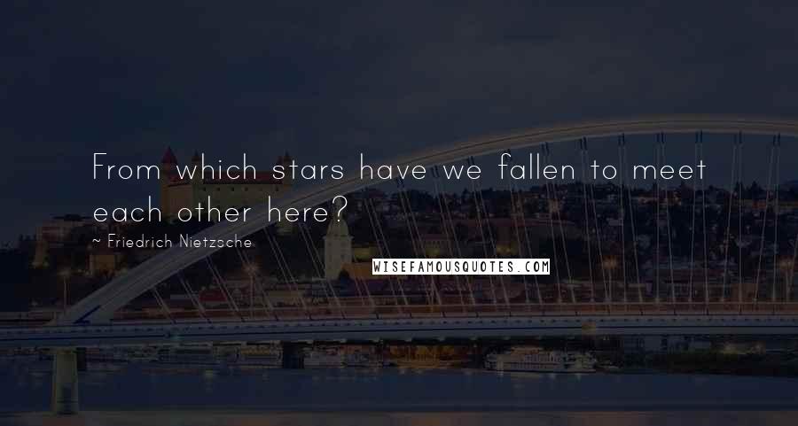 Friedrich Nietzsche Quotes: From which stars have we fallen to meet each other here?