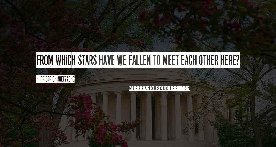 Friedrich Nietzsche Quotes: From which stars have we fallen to meet each other here?
