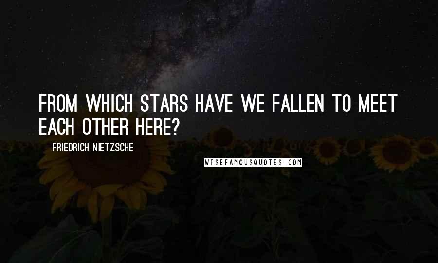 Friedrich Nietzsche Quotes: From which stars have we fallen to meet each other here?
