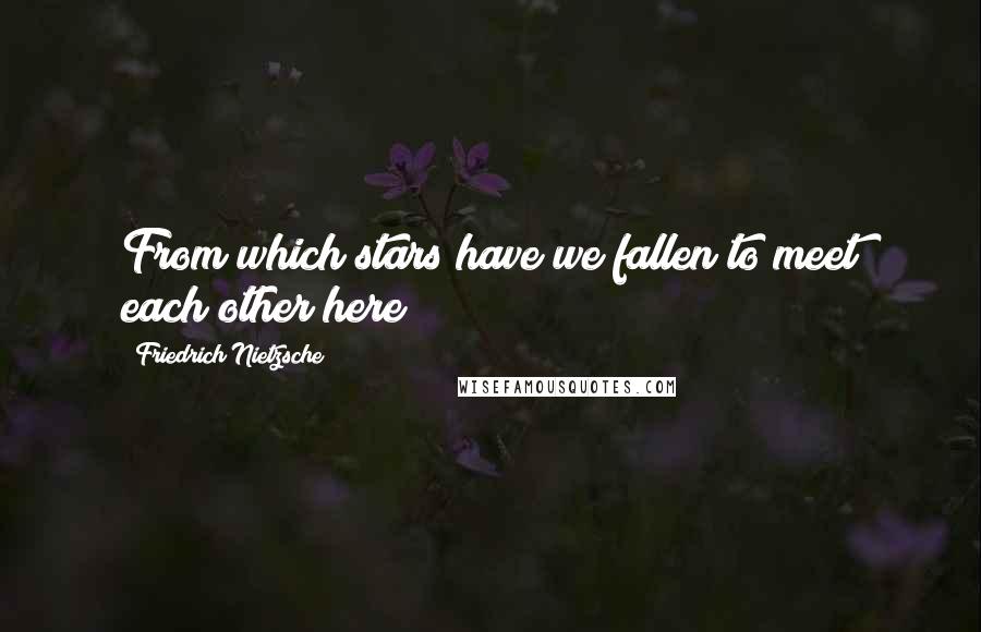 Friedrich Nietzsche Quotes: From which stars have we fallen to meet each other here?