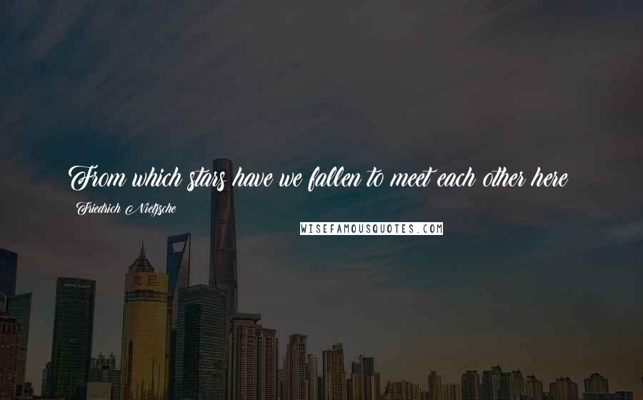 Friedrich Nietzsche Quotes: From which stars have we fallen to meet each other here?