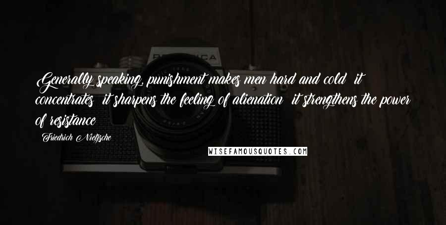 Friedrich Nietzsche Quotes: Generally speaking, punishment makes men hard and cold; it concentrates; it sharpens the feeling of alienation; it strengthens the power of resistance