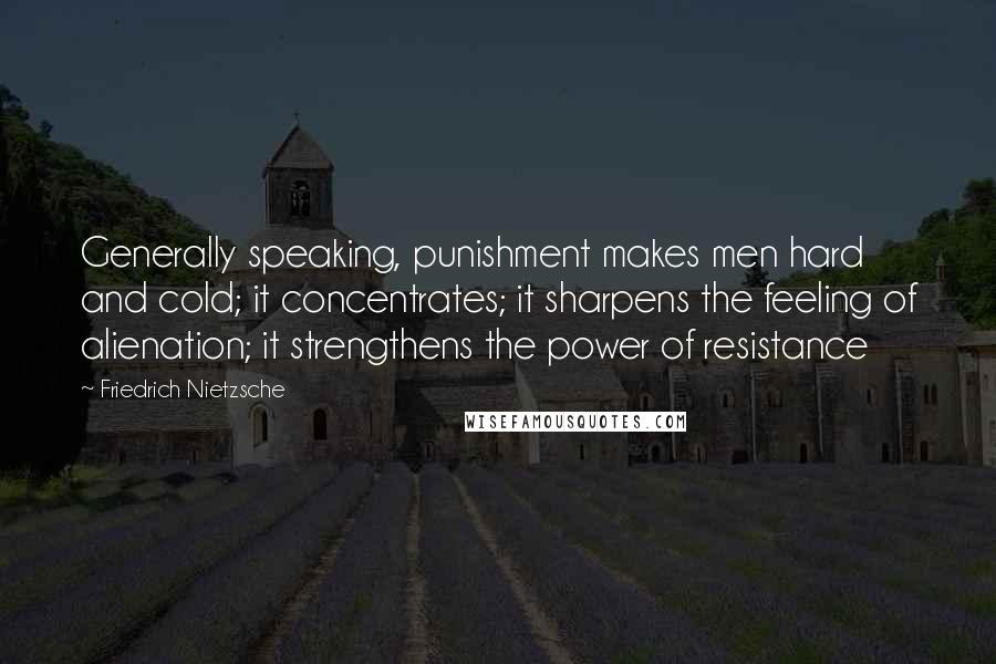 Friedrich Nietzsche Quotes: Generally speaking, punishment makes men hard and cold; it concentrates; it sharpens the feeling of alienation; it strengthens the power of resistance