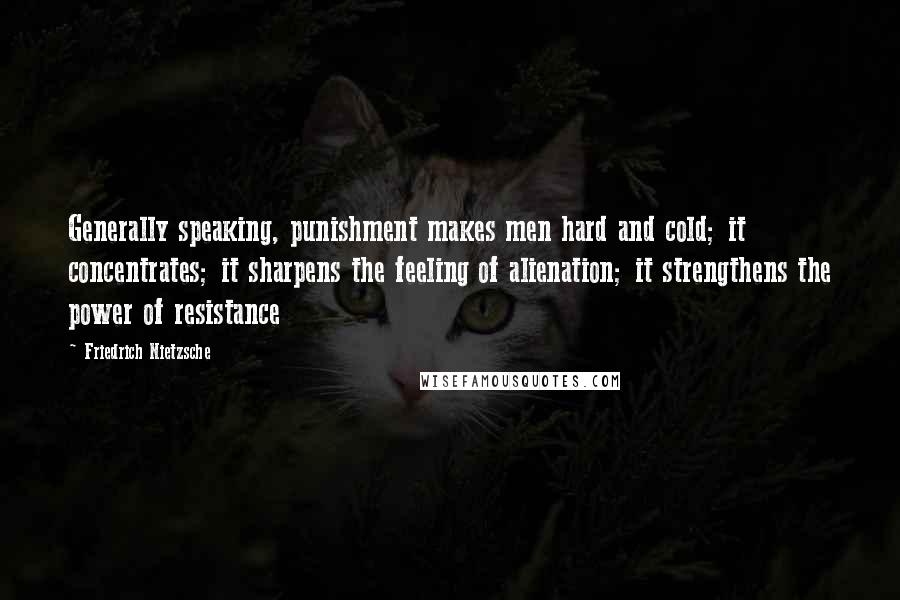 Friedrich Nietzsche Quotes: Generally speaking, punishment makes men hard and cold; it concentrates; it sharpens the feeling of alienation; it strengthens the power of resistance