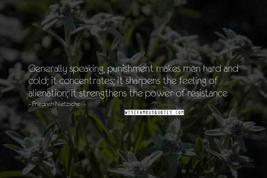 Friedrich Nietzsche Quotes: Generally speaking, punishment makes men hard and cold; it concentrates; it sharpens the feeling of alienation; it strengthens the power of resistance