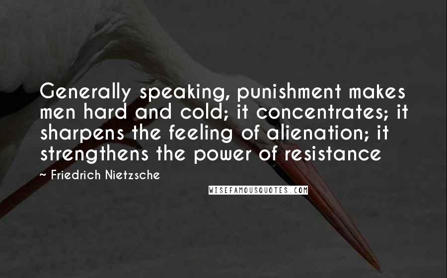 Friedrich Nietzsche Quotes: Generally speaking, punishment makes men hard and cold; it concentrates; it sharpens the feeling of alienation; it strengthens the power of resistance