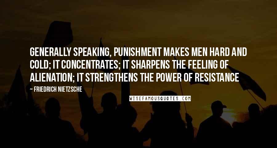 Friedrich Nietzsche Quotes: Generally speaking, punishment makes men hard and cold; it concentrates; it sharpens the feeling of alienation; it strengthens the power of resistance