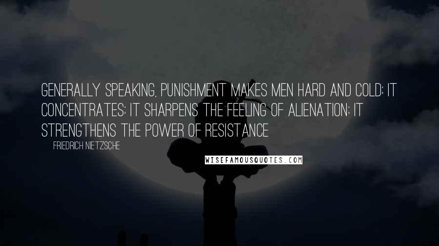 Friedrich Nietzsche Quotes: Generally speaking, punishment makes men hard and cold; it concentrates; it sharpens the feeling of alienation; it strengthens the power of resistance
