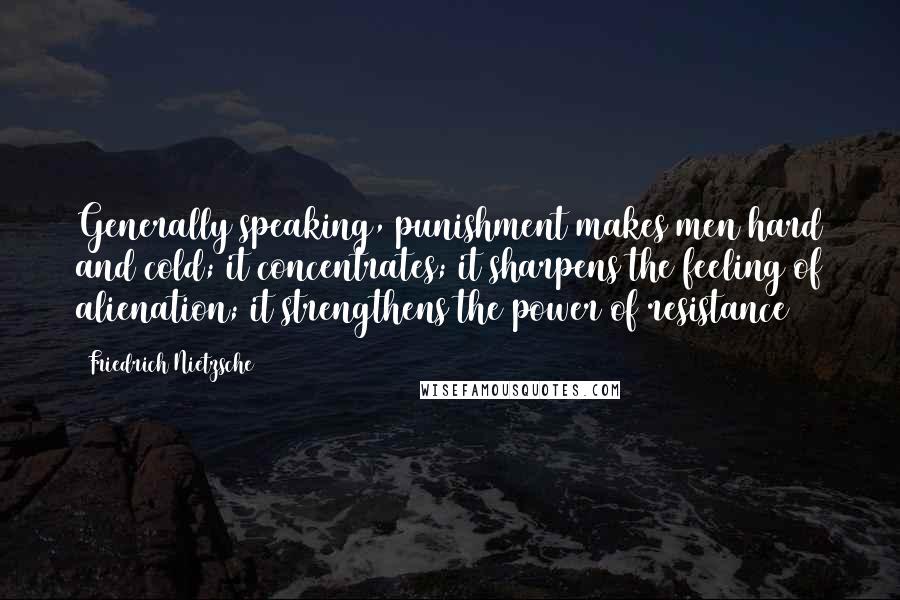 Friedrich Nietzsche Quotes: Generally speaking, punishment makes men hard and cold; it concentrates; it sharpens the feeling of alienation; it strengthens the power of resistance