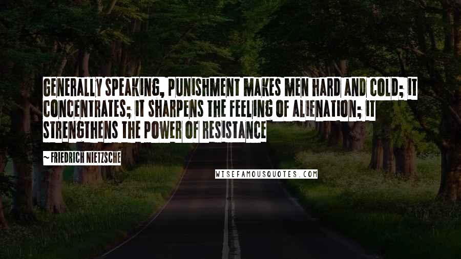 Friedrich Nietzsche Quotes: Generally speaking, punishment makes men hard and cold; it concentrates; it sharpens the feeling of alienation; it strengthens the power of resistance