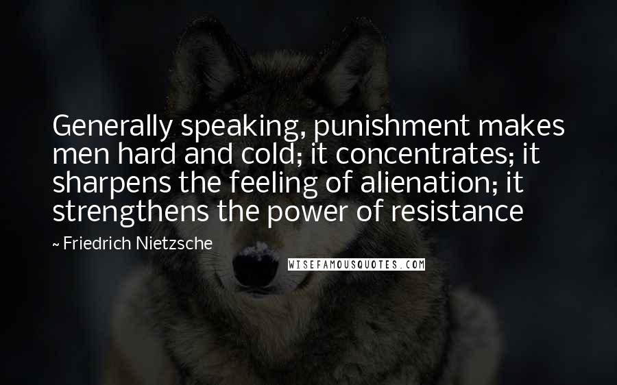 Friedrich Nietzsche Quotes: Generally speaking, punishment makes men hard and cold; it concentrates; it sharpens the feeling of alienation; it strengthens the power of resistance