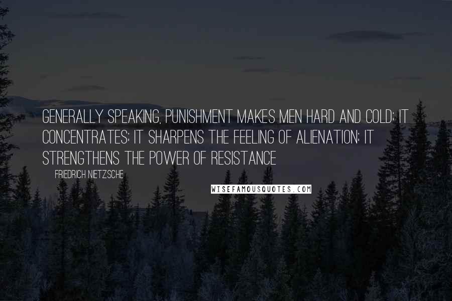 Friedrich Nietzsche Quotes: Generally speaking, punishment makes men hard and cold; it concentrates; it sharpens the feeling of alienation; it strengthens the power of resistance