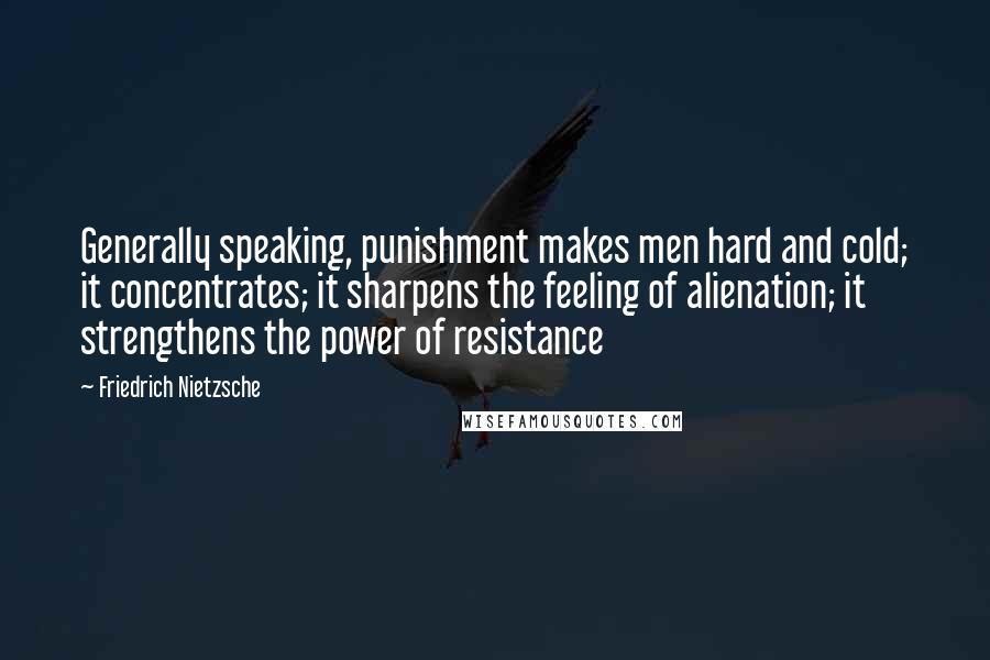 Friedrich Nietzsche Quotes: Generally speaking, punishment makes men hard and cold; it concentrates; it sharpens the feeling of alienation; it strengthens the power of resistance