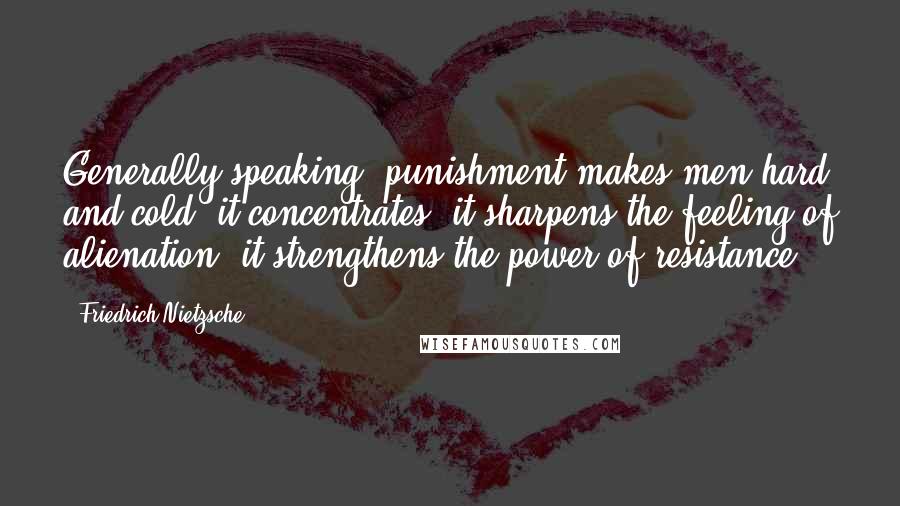 Friedrich Nietzsche Quotes: Generally speaking, punishment makes men hard and cold; it concentrates; it sharpens the feeling of alienation; it strengthens the power of resistance