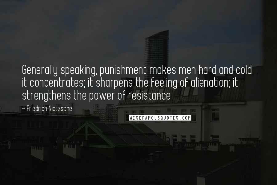 Friedrich Nietzsche Quotes: Generally speaking, punishment makes men hard and cold; it concentrates; it sharpens the feeling of alienation; it strengthens the power of resistance