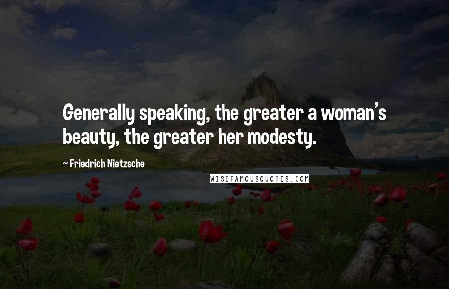 Friedrich Nietzsche Quotes: Generally speaking, the greater a woman's beauty, the greater her modesty.