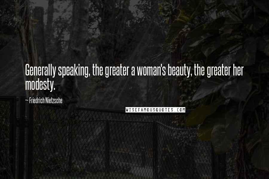 Friedrich Nietzsche Quotes: Generally speaking, the greater a woman's beauty, the greater her modesty.